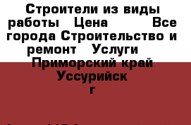 Строители из виды работы › Цена ­ 214 - Все города Строительство и ремонт » Услуги   . Приморский край,Уссурийск г.